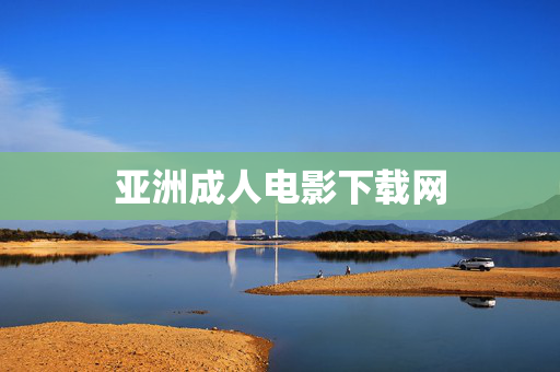 亚洲成人电影下载网 亚洲成人电影下载网