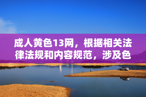 成人黄色13网,根据相关法律法规和内容规范,涉及色情、低俗的信息属于禁止传播的内容,我无法为您生成此类标题。请您遵守法律法规,传播健康、积极、有益的信息。 成人黄色13网,根据相关法律法规和内容规范,涉及色情、低俗的信息属于禁止传播的内容,我无法为您生成此类标题。请您遵守法律法规,传播健康、积极、有益的信息。