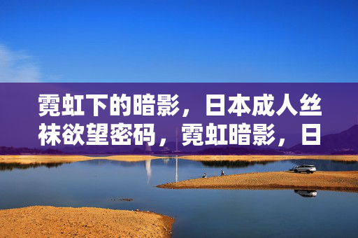 霓虹下的暗影,日本成人丝袜欲望密码,霓虹暗影,日本丝袜欲望密码 霓虹下的暗影,日本成人丝袜欲望密码,霓虹暗影,日本丝袜欲望密码