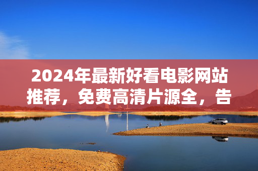 2024年最新好看电影网站推荐,免费高清片源全,告别片荒!2024年最新免费高清电影网站推荐,片源全告别片荒 2024年最新好看电影网站推荐,免费高清片源全,告别片荒!2024年最新免费高清电影网站推荐,片源全告别片荒