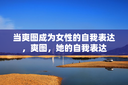 当爽图成为女性的自我表达,爽图,她的自我表达 当爽图成为女性的自我表达,爽图,她的自我表达