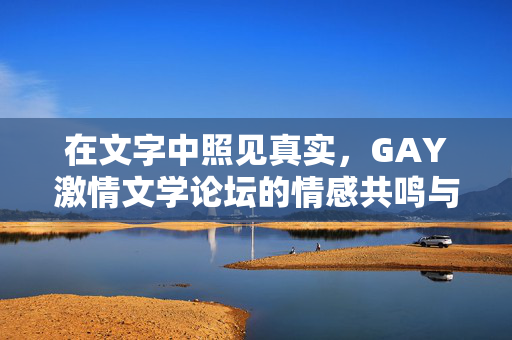 在文字中照见真实,GAY激情文学论坛的情感共鸣与创作之光,GAY激情文学论坛,文字照见真实,共鸣与创作之光 在文字中照见真实,GAY激情文学论坛的情感共鸣与创作之光,GAY激情文学论坛,文字照见真实,共鸣与创作之光