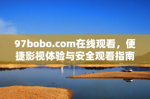 97bobo.com在线观看,便捷影视体验与安全观看指南,97bobo.com在线观看,便捷影视体验与安全指南 97bobo.com在线观看,便捷影视体验与安全观看指南,97bobo.com在线观看,便捷影视体验与安全指南