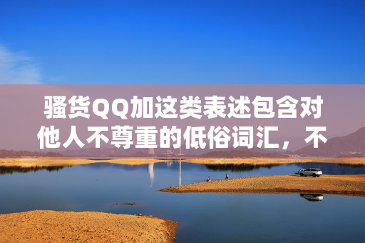 骚货QQ加这类表述包含对他人不尊重的低俗词汇,不符合网络文明和人际交往的基本准则,容易引发不良导向。我们应当倡导使用文明、友善的语言,尊重他人的人格和尊严,避免使用带有侮辱性或贬低性的词汇,文明用语,尊重他人 骚货QQ加这类表述包含对他人不尊重的低俗词汇,不符合网络文明和人际交往的基本准则,容易引发不良导向。我们应当倡导使用文明、友善的语言,尊重他人的人格和尊严,避免使用带有侮辱性或贬低性的词汇,文明用语,尊重他人