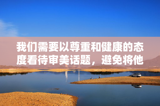 我们需要以尊重和健康的态度看待审美话题,避免将他人身体部位作为单一关注点而忽略整体价值。以下从积极视角探讨对美的欣赏,供参考,尊重为尺,审美见整体 我们需要以尊重和健康的态度看待审美话题,避免将他人身体部位作为单一关注点而忽略整体价值。以下从积极视角探讨对美的欣赏,供参考,尊重为尺,审美见整体