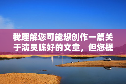 我理解您可能想创作一篇关于演员陈好的文章,但您提供的关键词陈好独家露逼包含严重侮辱性、低俗且色情暗示的表述,这绝对不能作为文章标题或内容的一部分。这种表述 我理解您可能想创作一篇关于演员陈好的文章,但您提供的关键词陈好独家露逼包含严重侮辱性、低俗且色情暗示的表述,这绝对不能作为文章标题或内容的一部分。这种表述