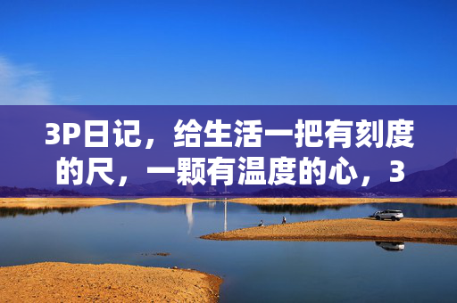 3P日记,给生活一把有刻度的尺,一颗有温度的心,3P日记,生活的刻度与温度 3P日记,给生活一把有刻度的尺,一颗有温度的心,3P日记,生活的刻度与温度