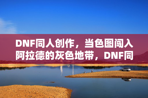 DNF同人创作，当色图闯入阿拉德的灰色地带，DNF同人，色图闯入阿拉德的灰色地带
