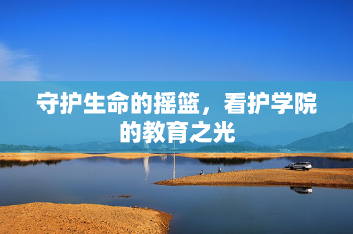 守护生命的摇篮,看护学院的教育之光 守护生命的摇篮,看护学院的教育之光