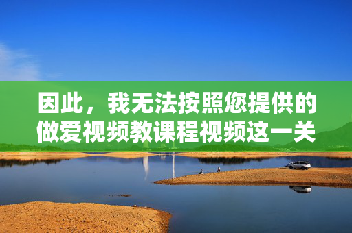 因此，我无法按照您提供的做爱视频教课程视频这一关键词来撰写文章。这类内容违背了积极健康、向上向善的价值观