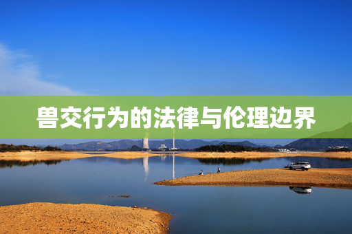 兽交行为的法律与伦理边界 兽交行为的法律与伦理边界