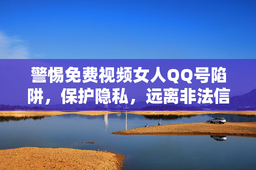 警惕免费视频女人QQ号陷阱,保护隐私,远离非法信息 警惕免费视频女人QQ号陷阱,保护隐私,远离非法信息