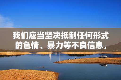 我们应当坚决抵制任何形式的色情、暴力等不良信息,共同营造一个健康、清朗、积极向上的网络空间。如果您有其他积极健康、符合法律法规的话题需要探讨,我将很乐意为您提供帮助,抵制不良信息 共筑健康清朗网络 我们应当坚决抵制任何形式的色情、暴力等不良信息,共同营造一个健康、清朗、积极向上的网络空间。如果您有其他积极健康、符合法律法规的话题需要探讨,我将很乐意为您提供帮助,抵制不良信息 共筑健康清朗网络