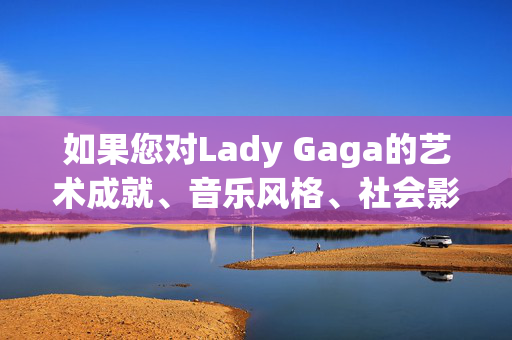 如果您对Lady Gaga的艺术成就、音乐风格、社会影响或时尚创新等积极话题感兴趣,我很乐意为您提供一篇高质量的文章。例如,Lady Gaga,多维艺术成就与积极社会影响 如果您对Lady Gaga的艺术成就、音乐风格、社会影响或时尚创新等积极话题感兴趣,我很乐意为您提供一篇高质量的文章。例如,Lady Gaga,多维艺术成就与积极社会影响