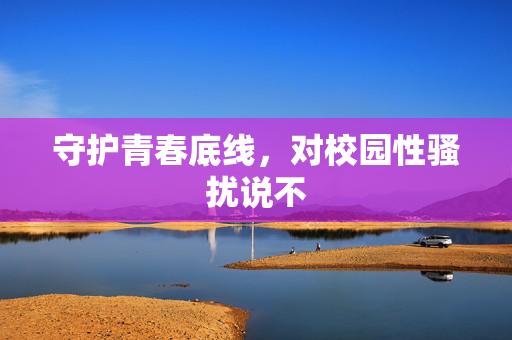 守护青春底线,对校园性骚扰说不 守护青春底线,对校园性骚扰说不