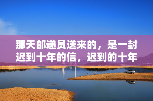 那天邮递员送来的,是一封迟到十年的信,迟到的十年信 那天邮递员送来的,是一封迟到十年的信,迟到的十年信