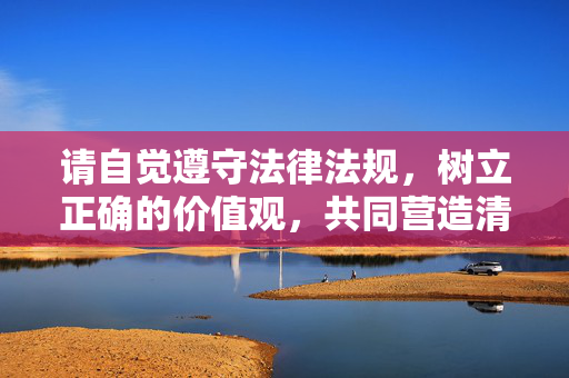请自觉遵守法律法规,树立正确的价值观,共同营造清朗的社会环境。如发现违法犯罪线索,请及时向公安机关举报,共同维护社会的和谐稳定,守法举报,共护清朗 请自觉遵守法律法规,树立正确的价值观,共同营造清朗的社会环境。如发现违法犯罪线索,请及时向公安机关举报,共同维护社会的和谐稳定,守法举报,共护清朗