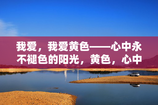 我爱,我爱黄色——心中永不褪色的阳光,黄色,心中永不褪色的阳光 我爱,我爱黄色——心中永不褪色的阳光,黄色,心中永不褪色的阳光