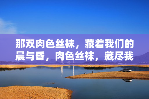 那双肉色丝袜,藏着我们的晨与昏,肉色丝袜,藏尽我们的晨昏 那双肉色丝袜,藏着我们的晨与昏,肉色丝袜,藏尽我们的晨昏
