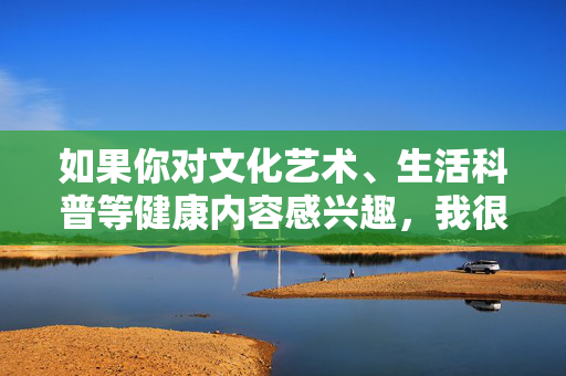 如果你对文化艺术、生活科普等健康内容感兴趣,我很乐意为你提供有益的信息和建议,让我们一起追求积极向上、充满正能量的生活方式,文化艺术与生活科普,共赴积极向上的能量之旅 如果你对文化艺术、生活科普等健康内容感兴趣,我很乐意为你提供有益的信息和建议,让我们一起追求积极向上、充满正能量的生活方式,文化艺术与生活科普,共赴积极向上的能量之旅