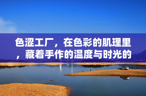 色涩工厂，在色彩的肌理里，藏着手作的温度与时光的褶皱