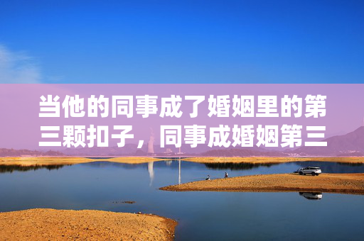当他的同事成了婚姻里的第三颗扣子,同事成婚姻第三颗扣子 当他的同事成了婚姻里的第三颗扣子,同事成婚姻第三颗扣子