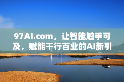 97AI.com，让智能触手可及，赋能千行百业的AI新引擎，97AI.com，触手可及的AI新引擎，赋能千行百业