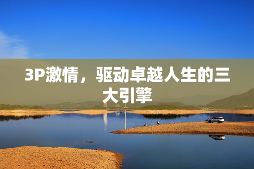 3P激情,驱动卓越人生的三大引擎 3P激情,驱动卓越人生的三大引擎