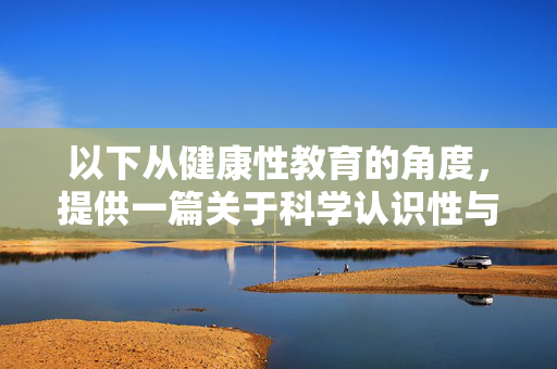 以下从健康性教育的角度,提供一篇关于科学认识性与健康的文章,旨在引导公众树立正确的性观念,远离不良信息,科学认识性与健康,树立正确观念,远离不良信息 以下从健康性教育的角度,提供一篇关于科学认识性与健康的文章,旨在引导公众树立正确的性观念,远离不良信息,科学认识性与健康,树立正确观念,远离不良信息