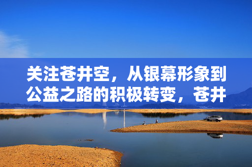 关注苍井空,从银幕形象到公益之路的积极转变,苍井空,从银幕到公益的积极蝶变 关注苍井空,从银幕形象到公益之路的积极转变,苍井空,从银幕到公益的积极蝶变