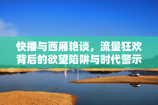 快播与西厢艳谈,流量狂欢背后的欲望陷阱与时代警示,快播西厢艳谈,流量狂欢背后的欲望陷阱与时代警示 快播与西厢艳谈,流量狂欢背后的欲望陷阱与时代警示,快播西厢艳谈,流量狂欢背后的欲望陷阱与时代警示