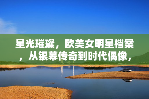 星光璀璨,欧美女明星档案,从银幕传奇到时代偶像,星光璀璨,欧美女明星从银幕传奇到时代偶像 星光璀璨,欧美女明星档案,从银幕传奇到时代偶像,星光璀璨,欧美女明星从银幕传奇到时代偶像