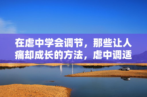 在虐中学会调节,那些让人痛却成长的方法,虐中调适,痛中成长 在虐中学会调节,那些让人痛却成长的方法,虐中调适,痛中成长