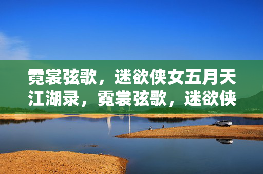 霓裳弦歌，迷欲侠女五月天江湖录，霓裳弦歌，迷欲侠女江湖录