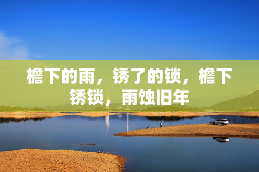 檐下的雨,锈了的锁,檐下锈锁,雨蚀旧年 檐下的雨,锈了的锁,檐下锈锁,雨蚀旧年