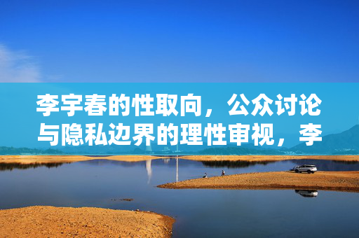 李宇春的性取向,公众讨论与隐私边界的理性审视,李宇春性取向,公众讨论、隐私边界与理性审视 李宇春的性取向,公众讨论与隐私边界的理性审视,李宇春性取向,公众讨论、隐私边界与理性审视