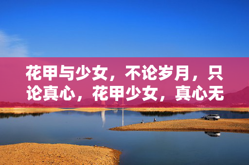 花甲与少女,不论岁月,只论真心,花甲少女,真心无岁 花甲与少女,不论岁月,只论真心,花甲少女,真心无岁