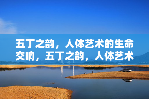 五丁之韵,人体艺术的生命交响,五丁之韵,人体艺术的生命交响 五丁之韵,人体艺术的生命交响,五丁之韵,人体艺术的生命交响