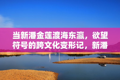 当新潘金莲渡海东瀛,欲望符号的跨文化变形记,新潘金莲东渡,欲望符号的跨文化变形 当新潘金莲渡海东瀛,欲望符号的跨文化变形记,新潘金莲东渡,欲望符号的跨文化变形