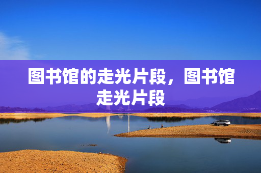 图书馆的走光片段,图书馆走光片段 图书馆的走光片段,图书馆走光片段