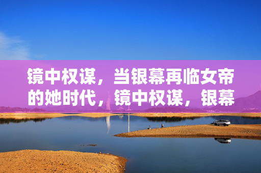 镜中权谋,当银幕再临女帝的她时代,镜中权谋,银幕再临女帝的她时代 镜中权谋,当银幕再临女帝的她时代,镜中权谋,银幕再临女帝的她时代