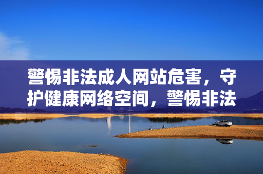 警惕非法成人网站危害,守护健康网络空间,警惕非法成人网站,守护健康网络空间 警惕非法成人网站危害,守护健康网络空间,警惕非法成人网站,守护健康网络空间