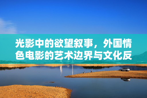 光影中的欲望叙事,外国情色电影的艺术边界与文化反思,光影中的欲望叙事,外国情色电影的艺术边界与文化反思 光影中的欲望叙事,外国情色电影的艺术边界与文化反思,光影中的欲望叙事,外国情色电影的艺术边界与文化反思
