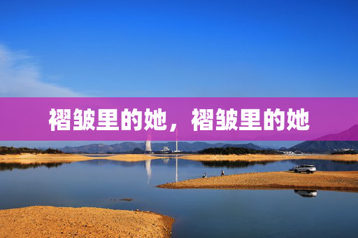 褶皱里的她,褶皱里的她 褶皱里的她,褶皱里的她