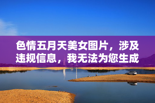 色情五月天美女图片,涉及违规信息,我无法为您生成标题。请遵守平台规定,避免发布或询问不当内容。 色情五月天美女图片,涉及违规信息,我无法为您生成标题。请遵守平台规定,避免发布或询问不当内容。