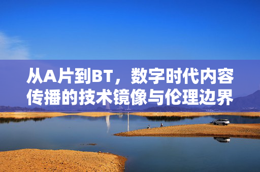 从A片到BT,数字时代内容传播的技术镜像与伦理边界,传播的技术镜像与伦理边界 从A片到BT,数字时代内容传播的技术镜像与伦理边界,传播的技术镜像与伦理边界