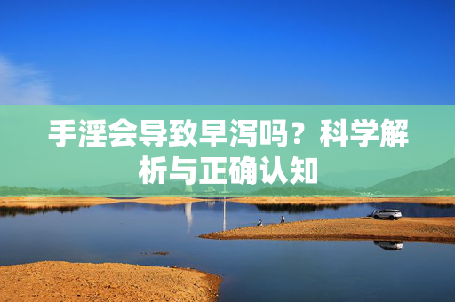 手淫会导致早泻吗?科学解析与正确认知 手淫会导致早泻吗?科学解析与正确认知