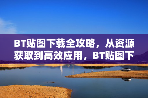 BT贴图下载全攻略,从资源获取到高效应用,BT贴图下载全攻略,从资源获取到高效应用 BT贴图下载全攻略,从资源获取到高效应用,BT贴图下载全攻略,从资源获取到高效应用