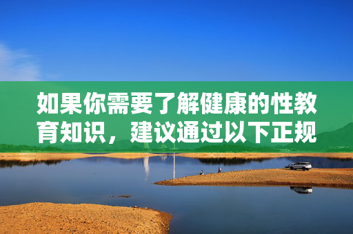 如果你需要了解健康的性教育知识,建议通过以下正规渠道,健康性教育知识建议通过正规渠道 如果你需要了解健康的性教育知识,建议通过以下正规渠道,健康性教育知识建议通过正规渠道