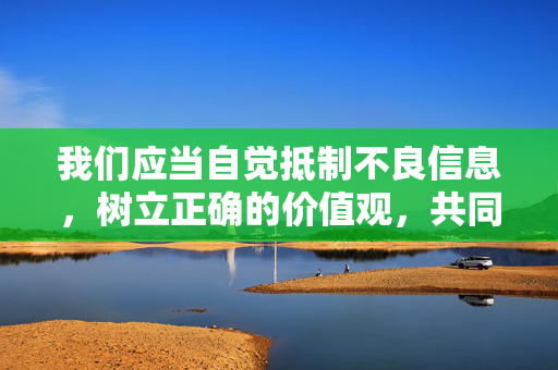 我们应当自觉抵制不良信息,树立正确的价值观,共同营造风清气正的网络环境。如果您有健康的创作需求,建议聚焦积极向上、弘扬社会正能量或具有文学价值的主题,这样的作品才能真正获得社会的认可与尊重,抵制不良信息 树立正确价值观 共筑清朗网络 我们应当自觉抵制不良信息,树立正确的价值观,共同营造风清气正的网络环境。如果您有健康的创作需求,建议聚焦积极向上、弘扬社会正能量或具有文学价值的主题,这样的作品才能真正获得社会的认可与尊重,抵制不良信息 树立正确价值观 共筑清朗网络